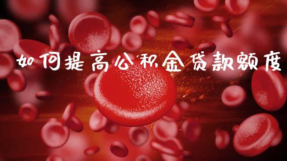 如何提高公积金贷款额度_https://wap.kuaijiepai.net_财务风控_第1张