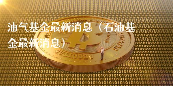 油气基金最新消息（石油基金最新消息）_https://wap.kuaijiepai.net_财务咨询_第1张
