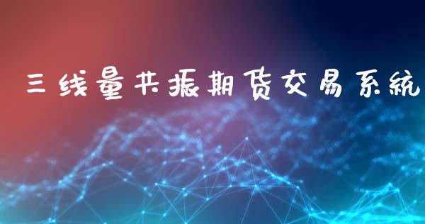 三线量共振期货交易系统_https://wap.kuaijiepai.net_外汇交易_第1张