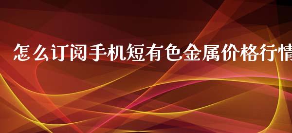 怎么订阅手机短有色金属价格行情_https://wap.kuaijiepai.net_财务咨询_第1张