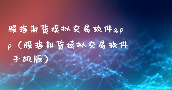 股指期货模拟交易软件app（股指期货模拟交易软件 手机版）_https://wap.kuaijiepai.net_金融科技_第1张