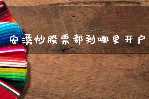 安溪炒股票都到哪里开户_https://wap.kuaijiepai.net_金融科技_第1张