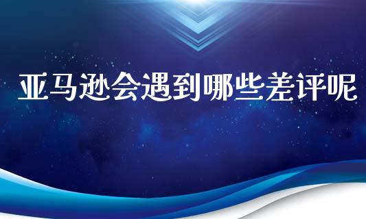 亚马逊会遇到哪些差评呢_https://wap.kuaijiepai.net_外汇交易_第1张