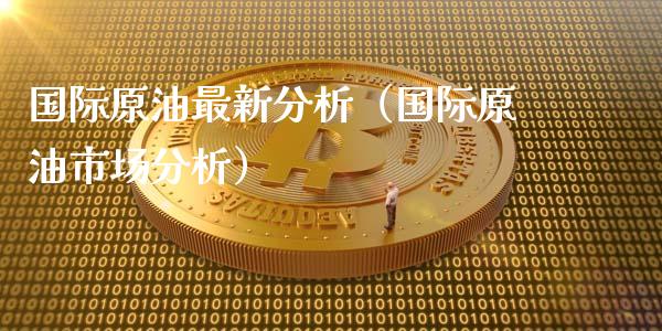 国际原油最新分析（国际原油市场分析）_https://wap.kuaijiepai.net_金融科技_第1张