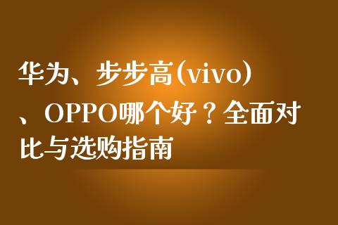 华为、步步高(vivo)、OPPO哪个好？全面对比与选购指南_https://wap.kuaijiepai.net_金融科技_第1张