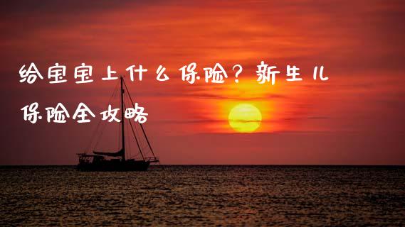 给宝宝上什么保险？新生儿保险全攻略_https://wap.kuaijiepai.net_财务风控_第1张