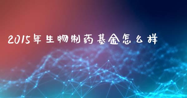 2015年生物制药基金怎么样_https://wap.kuaijiepai.net_金融科技_第1张
