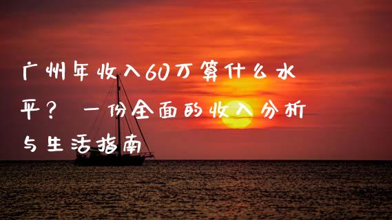 广州年收入60万算什么水平？ 一份全面的收入分析与生活指南_https://wap.kuaijiepai.net_外汇交易_第1张