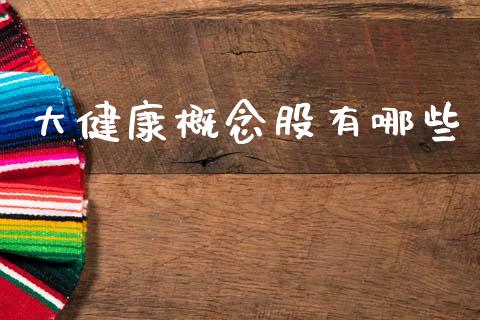大健康概念股有哪些_https://wap.kuaijiepai.net_财务咨询_第1张