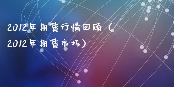 2012年期货行情回顾（2012年期货市场）_https://wap.kuaijiepai.net_金融科技_第1张