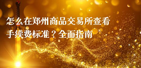 怎么在郑州商品交易所查看手续费标准？全面指南_https://wap.kuaijiepai.net_金融科技_第1张