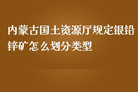内蒙古国土资源厅规定银铅锌矿怎么划分类型_https://wap.kuaijiepai.net_财务咨询_第1张