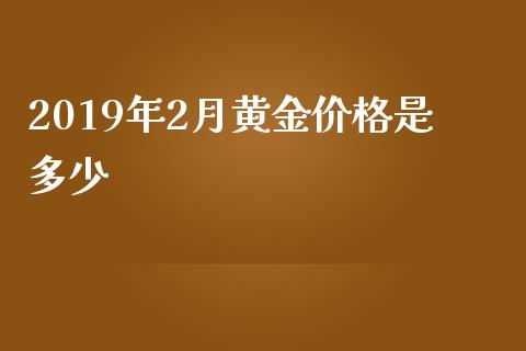 2019年2月黄金价格是多少_https://wap.kuaijiepai.net_外汇交易_第1张