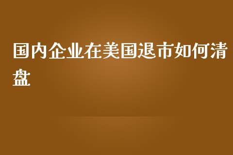 国内企业在美国退市如何清盘_https://wap.kuaijiepai.net_外汇交易_第1张