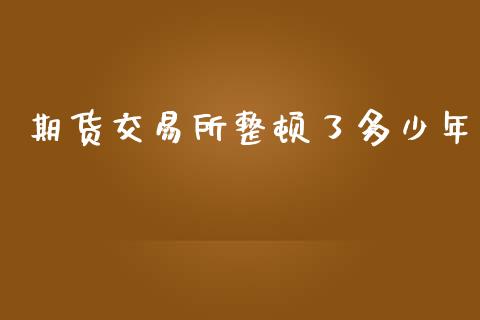 期货交易所整顿了多少年_https://wap.kuaijiepai.net_金融科技_第1张