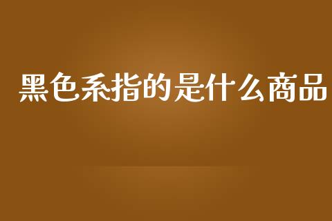 黑色系指的是什么商品_https://wap.kuaijiepai.net_财务咨询_第1张