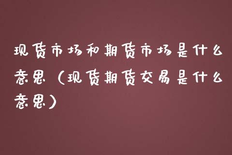 现货市场和期货市场是什么意思（现货期货交易是什么意思）_https://wap.kuaijiepai.net_财务风控_第1张
