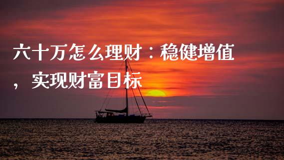 六十万怎么理财：稳健增值，实现财富目标_https://wap.kuaijiepai.net_金融科技_第1张