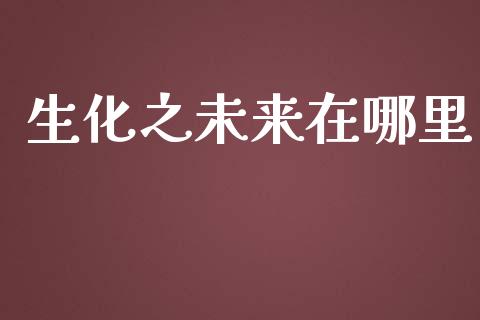生化之未来在哪里_https://wap.kuaijiepai.net_外汇交易_第1张