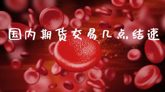 国内期货交易几点结速_https://wap.kuaijiepai.net_财务风控_第1张