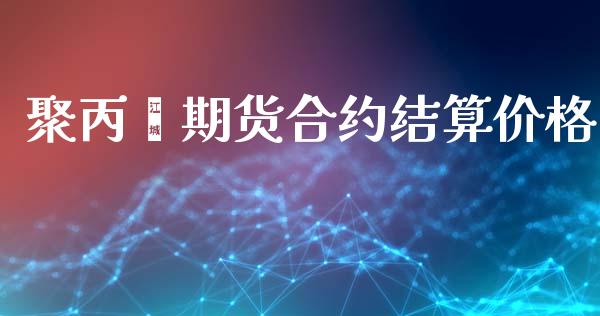 聚丙烯期货合约结算价格_https://wap.kuaijiepai.net_财务咨询_第1张