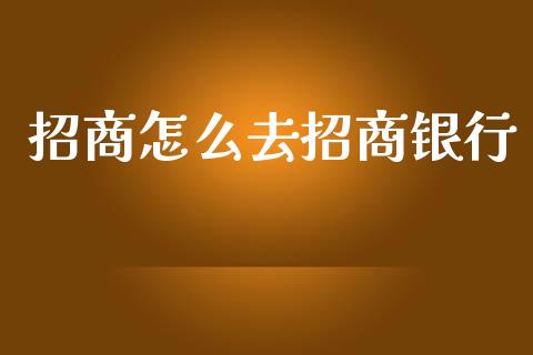 招商怎么去招商银行_https://wap.kuaijiepai.net_财务咨询_第1张