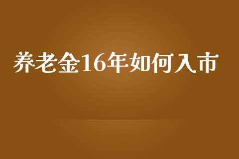 养老金16年如何入市_https://wap.kuaijiepai.net_财务风控_第1张