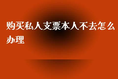 购买私人支票本人不去怎么办理_https://wap.kuaijiepai.net_财务咨询_第1张