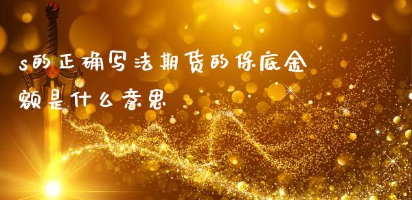 s的正确写法期货的保底金额是什么意思_https://wap.kuaijiepai.net_财务风控_第1张