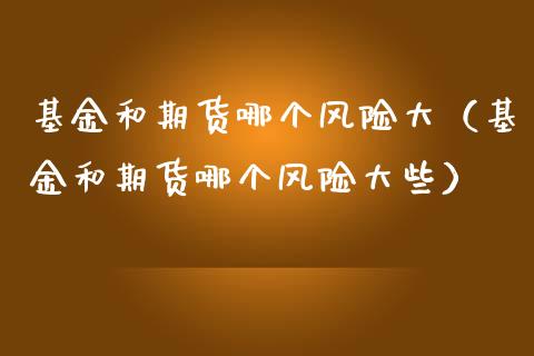 基金和期货哪个风险大(基金和期货哪个风险大些)_金融科技_第1张_金融科技_财务风控_外汇交易_财务咨询 基金和期货哪个风险大(基金和期货哪个风险大些)_https://wap.kuaijiepai.net_金融科技_第1张
