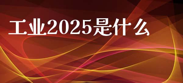 工业2025是什么_https://wap.kuaijiepai.net_财务咨询_第1张