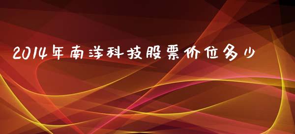 2014年南洋科技股票价位多少_财务咨询_第1张_金融科技_财务风控_外汇交易_财务咨询 2014年南洋科技股票价位多少_https://wap.kuaijiepai.net_财务咨询_第1张