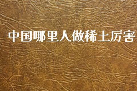 中国哪里人做稀土厉害_https://wap.kuaijiepai.net_财务风控_第1张