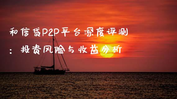 和信贷P2P平台深度评测：投资风险与收益分析_https://wap.kuaijiepai.net_财务咨询_第1张