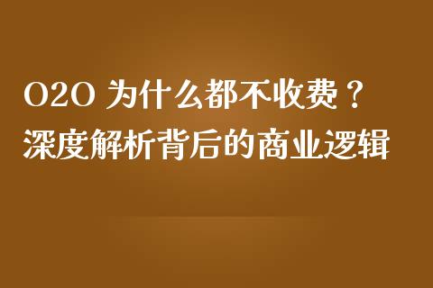 O2O 为什么都不收费？深度解析背后的商业逻辑_https://wap.kuaijiepai.net_外汇交易_第1张