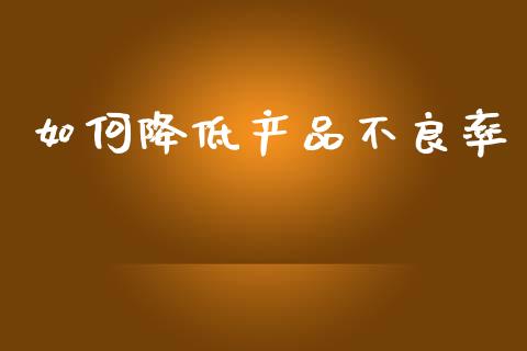 如何降低产品不良率_https://wap.kuaijiepai.net_外汇交易_第1张