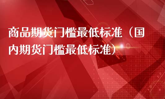 商品期货门槛最低标准（国内期货门槛最低标准）_https://wap.kuaijiepai.net_财务风控_第1张