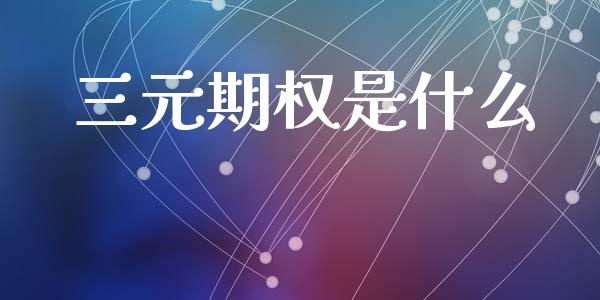 三元期权是什么_https://wap.kuaijiepai.net_外汇交易_第1张