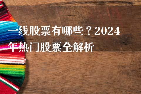 一线股票有哪些？2024年热门股票全解析_https://wap.kuaijiepai.net_外汇交易_第1张