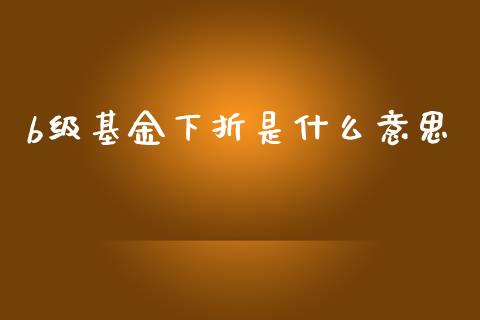 b级基金下折是什么意思_https://wap.kuaijiepai.net_金融科技_第1张