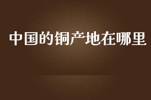 中国的铜产地在哪里_https://wap.kuaijiepai.net_财务风控_第1张