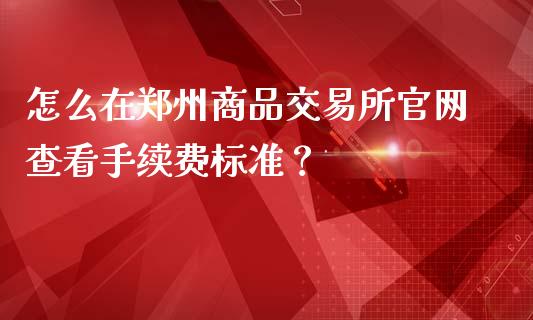 怎么在郑州商品交易所官网查看手续费标准？_https://wap.kuaijiepai.net_金融科技_第1张