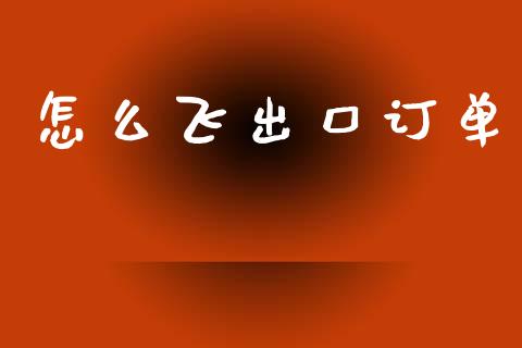 怎么飞出口订单_https://wap.kuaijiepai.net_外汇交易_第1张