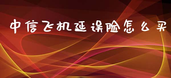 中信飞机延误险怎么买_https://wap.kuaijiepai.net_财务风控_第1张