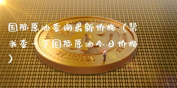 国际原油查询最新价格（帮我查一下国际原油今日价格）_https://wap.kuaijiepai.net_财务风控_第1张
