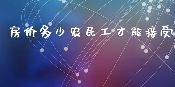 房价多少农民工才能接受_https://wap.kuaijiepai.net_财务风控_第1张