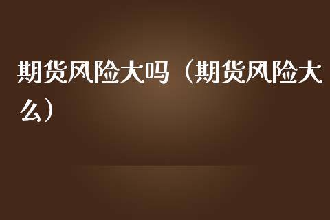 期货风险大吗(期货风险大么)_财务咨询_第1张_金融科技_财务风控_外汇交易_财务咨询 期货风险大吗(期货风险大么)_https://wap.kuaijiepai.net_财务咨询_第1张