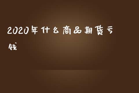 2020年什么商品期货亏钱_https://wap.kuaijiepai.net_财务风控_第1张