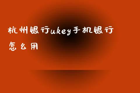 杭州银行ukey手机银行怎么用_https://wap.kuaijiepai.net_财务咨询_第1张