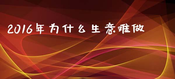 2016年为什么生意难做_https://wap.kuaijiepai.net_财务咨询_第1张